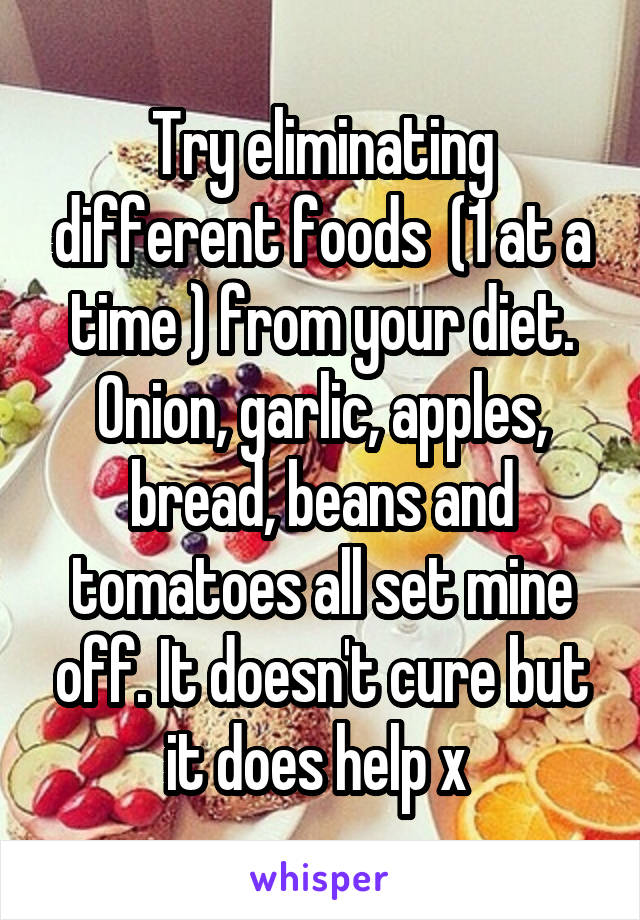 Try eliminating different foods  (1 at a time ) from your diet. Onion, garlic, apples, bread, beans and tomatoes all set mine off. It doesn't cure but it does help x 