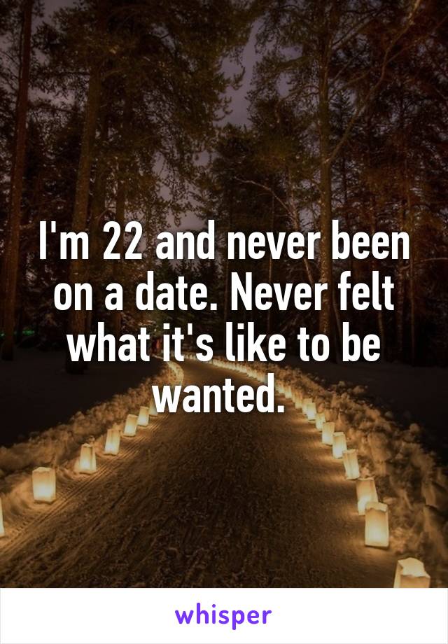 I'm 22 and never been on a date. Never felt what it's like to be wanted. 