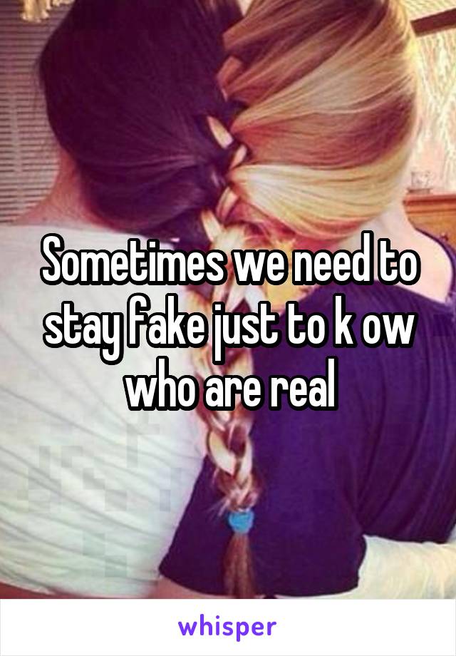 Sometimes we need to stay fake just to k ow who are real