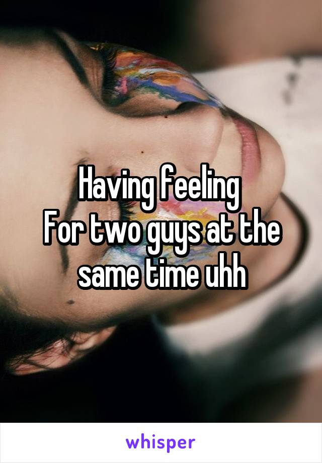 Having feeling 
For two guys at the same time uhh