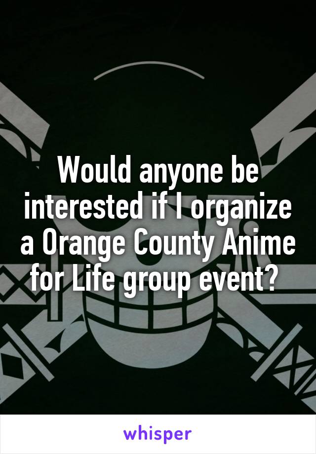 Would anyone be interested if I organize a Orange County Anime for Life group event? 