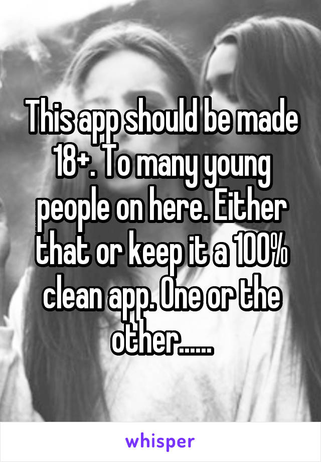 This app should be made 18+. To many young people on here. Either that or keep it a 100% clean app. One or the other......