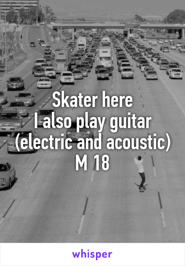 Skater here
I also play guitar (electric and acoustic)
M 18