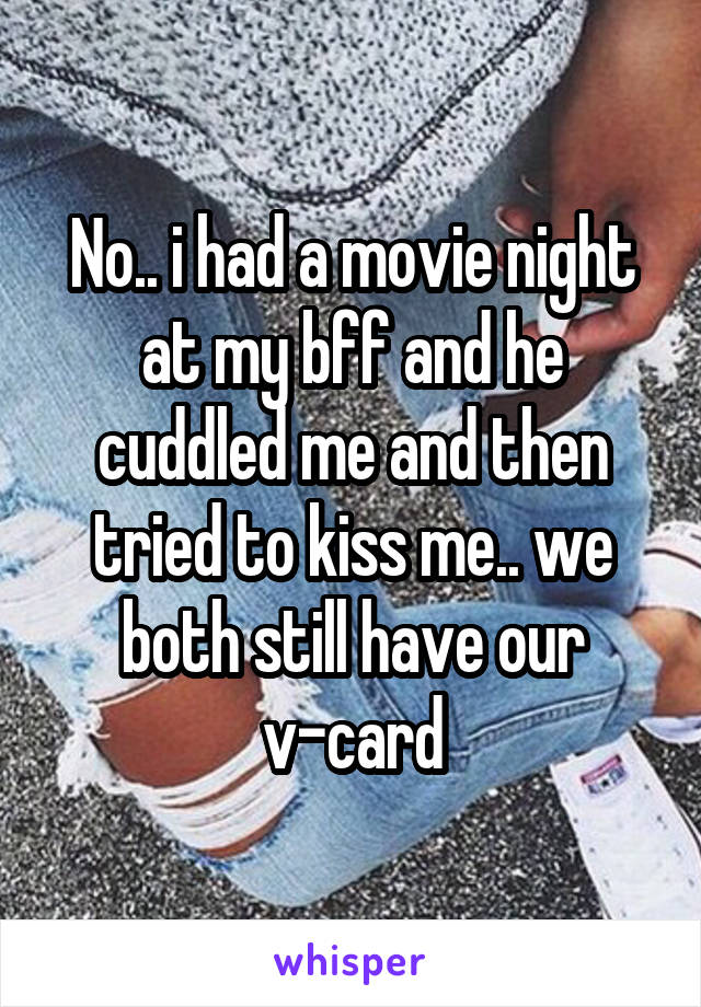 No.. i had a movie night at my bff and he cuddled me and then tried to kiss me.. we both still have our v-card