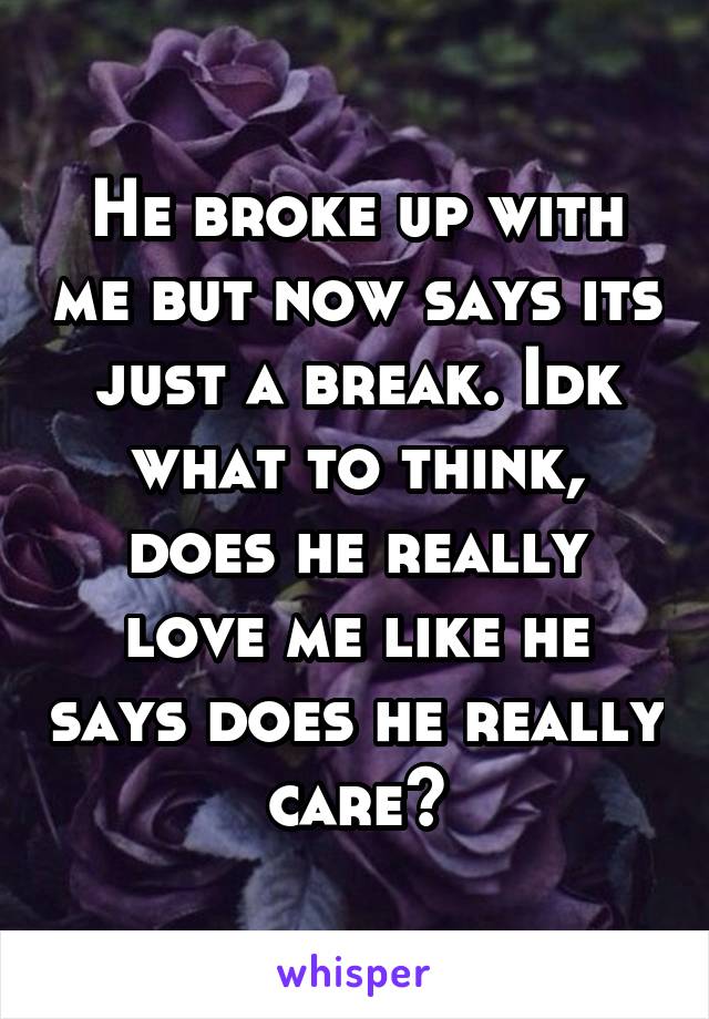 He broke up with me but now says its just a break. Idk what to think, does he really love me like he says does he really care?