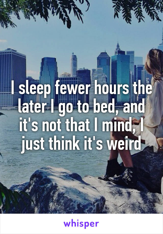 I sleep fewer hours the later I go to bed, and it's not that I mind, I just think it's weird