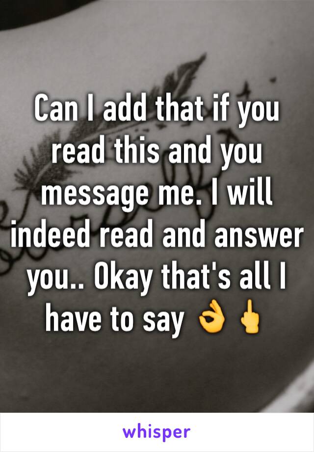 Can I add that if you read this and you message me. I will indeed read and answer you.. Okay that's all I have to say 👌🖕