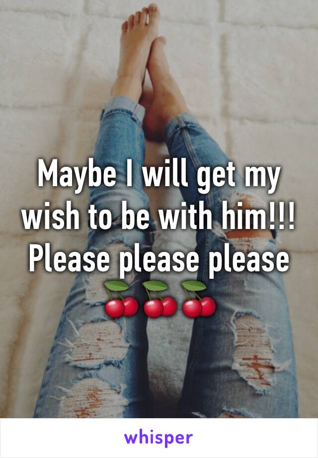 Maybe I will get my wish to be with him!!! Please please please 🍒🍒🍒