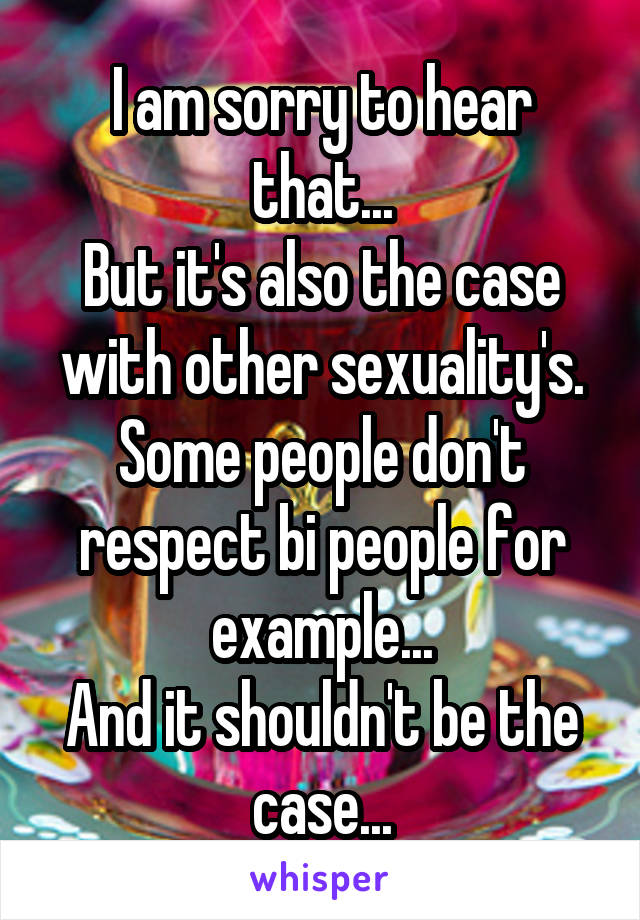 I am sorry to hear that...
But it's also the case with other sexuality's.
Some people don't respect bi people for example...
And it shouldn't be the case...