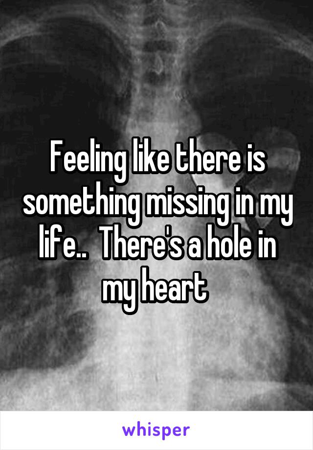 Feeling like there is something missing in my life..  There's a hole in my heart 