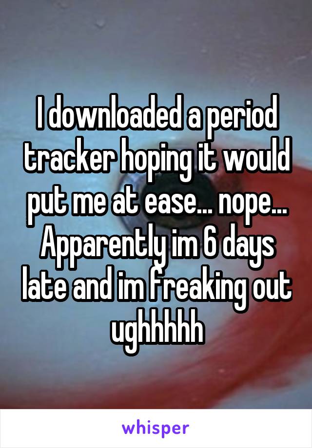 I downloaded a period tracker hoping it would put me at ease... nope... Apparently im 6 days late and im freaking out ughhhhh