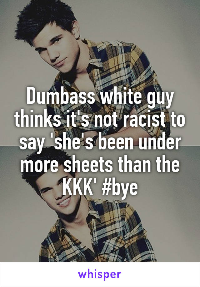 Dumbass white guy thinks it's not racist to say 'she's been under more sheets than the KKK' #bye