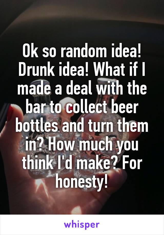 Ok so random idea! Drunk idea! What if I made a deal with the bar to collect beer bottles and turn them in? How much you think I'd make? For honesty!