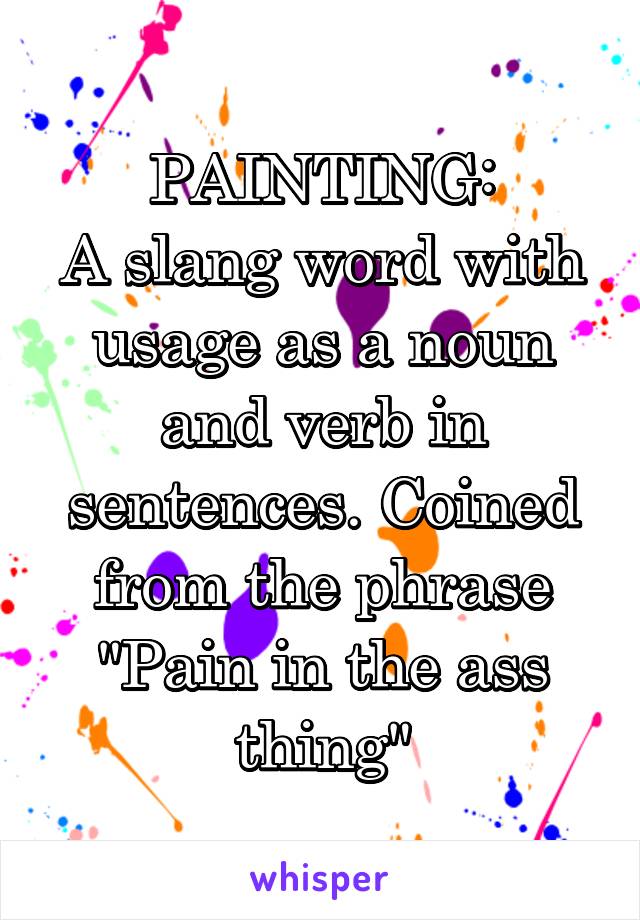 PAINTING:
A slang word with usage as a noun and verb in sentences. Coined from the phrase "Pain in the ass thing"