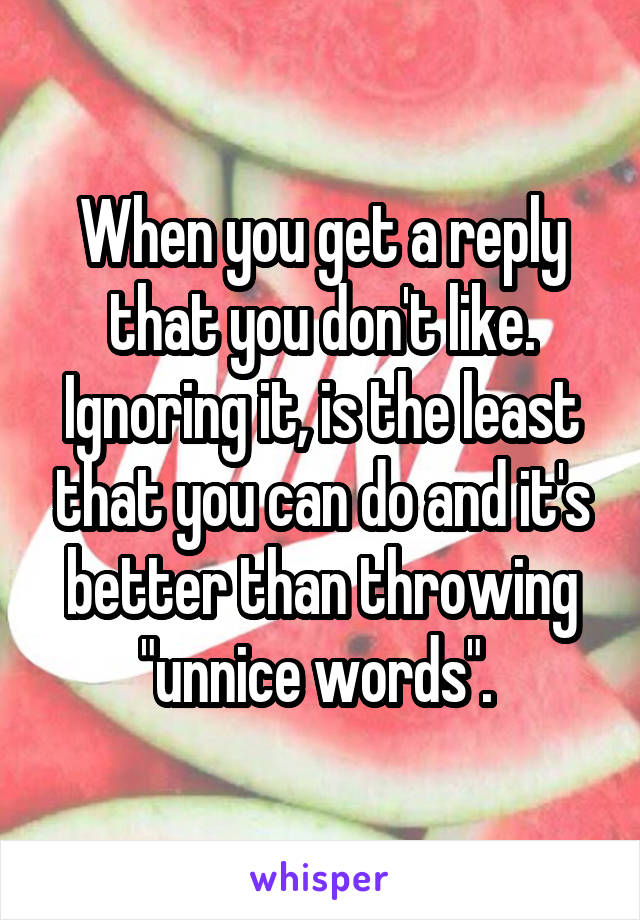 When you get a reply that you don't like. Ignoring it, is the least that you can do and it's better than throwing "unnice words". 