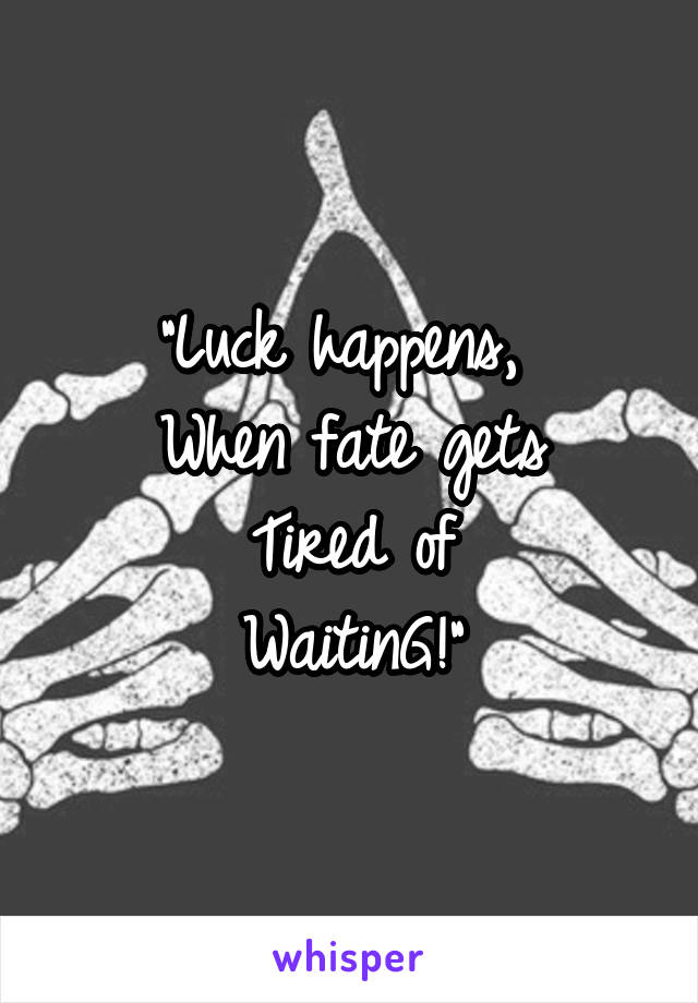 "Luck happens, 
When fate gets
Tired of
WaitinG!"