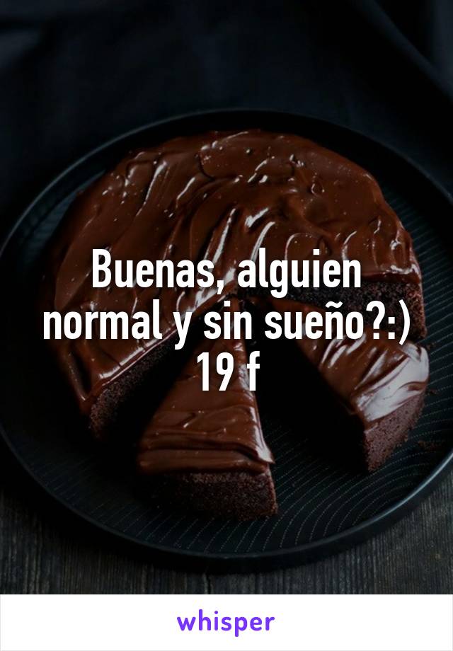 Buenas, alguien normal y sin sueño?:) 19 f