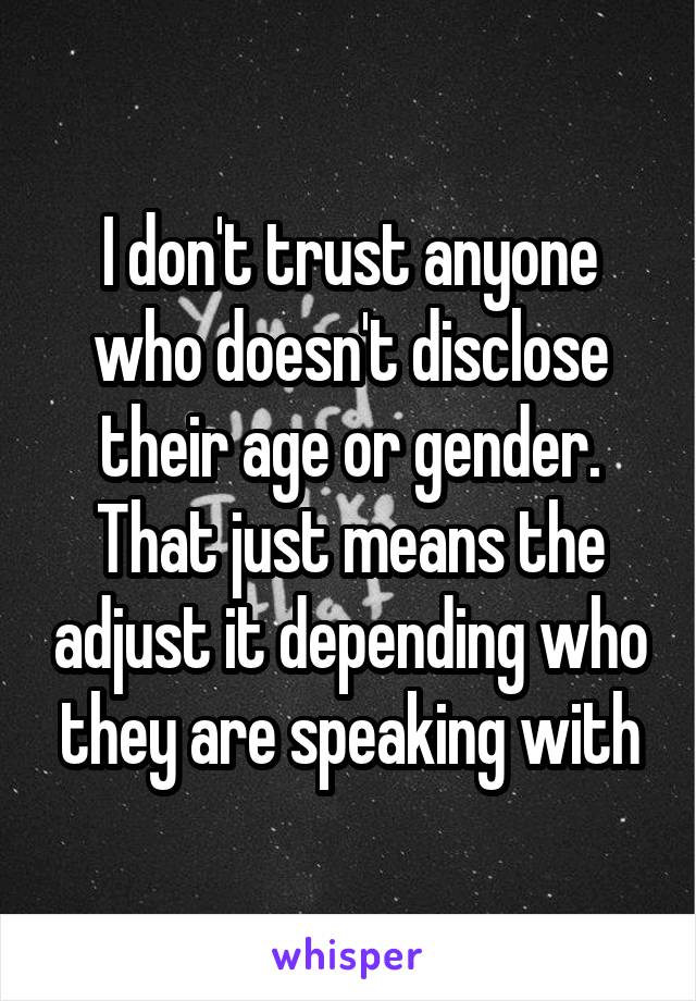 I don't trust anyone who doesn't disclose their age or gender. That just means the adjust it depending who they are speaking with