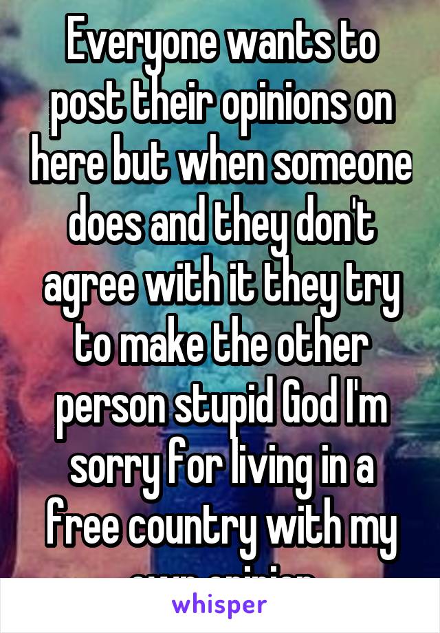 Everyone wants to post their opinions on here but when someone does and they don't agree with it they try to make the other person stupid God I'm sorry for living in a free country with my own opinion