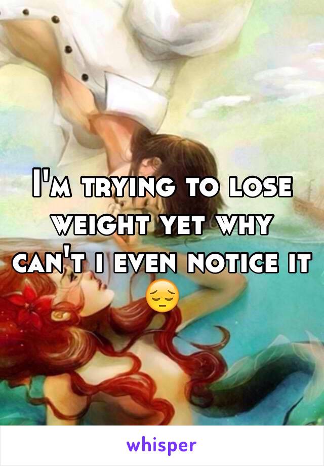 I'm trying to lose weight yet why can't i even notice it 😔