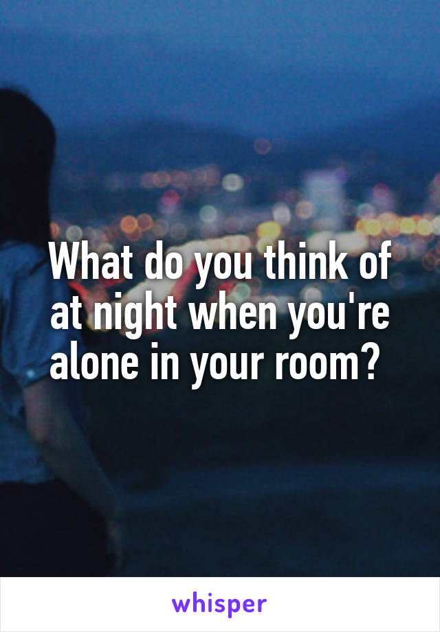 What do you think of at night when you're alone in your room? 