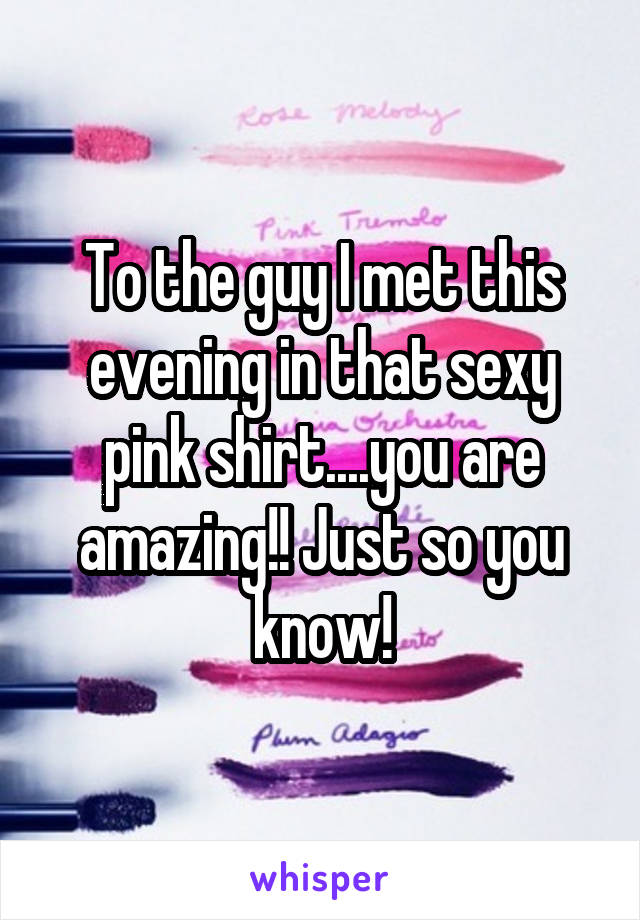 To the guy I met this evening in that sexy pink shirt....you are amazing!! Just so you know!