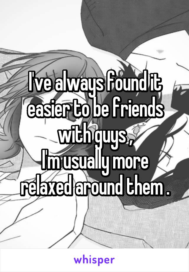 I've always found it easier to be friends with guys ,
I'm usually more relaxed around them .