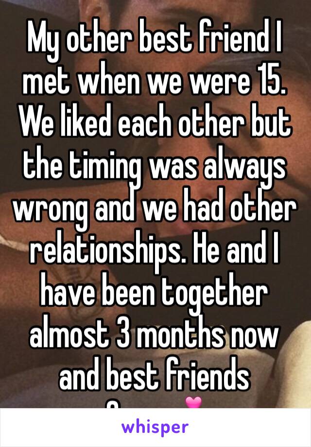 My other best friend I met when we were 15. We liked each other but the timing was always wrong and we had other relationships. He and I have been together almost 3 months now and best friends 3yrs💕