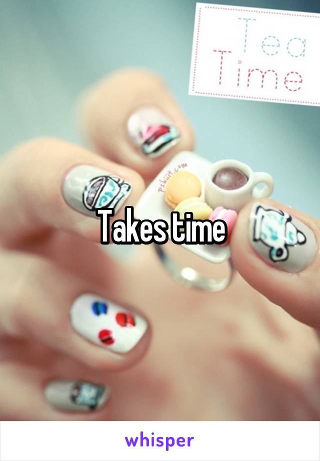 Takes time