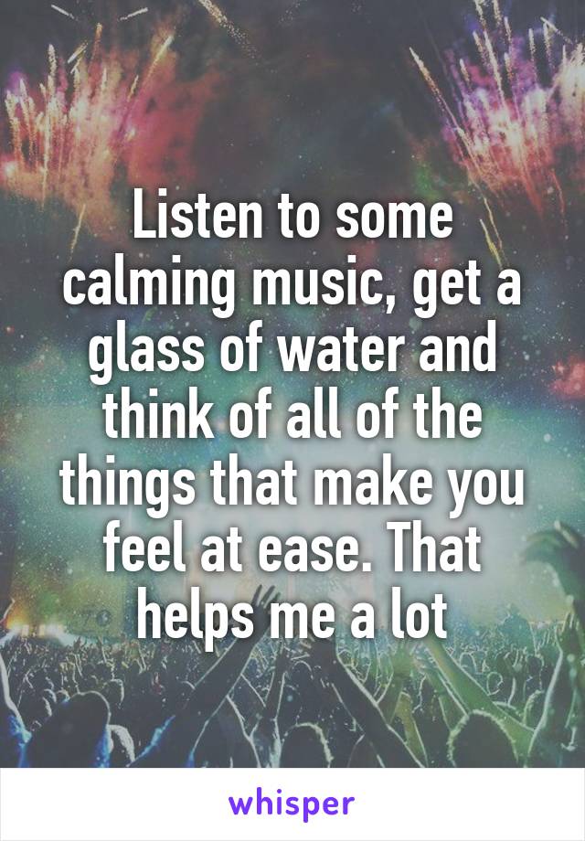 Listen to some calming music, get a glass of water and think of all of the things that make you feel at ease. That helps me a lot