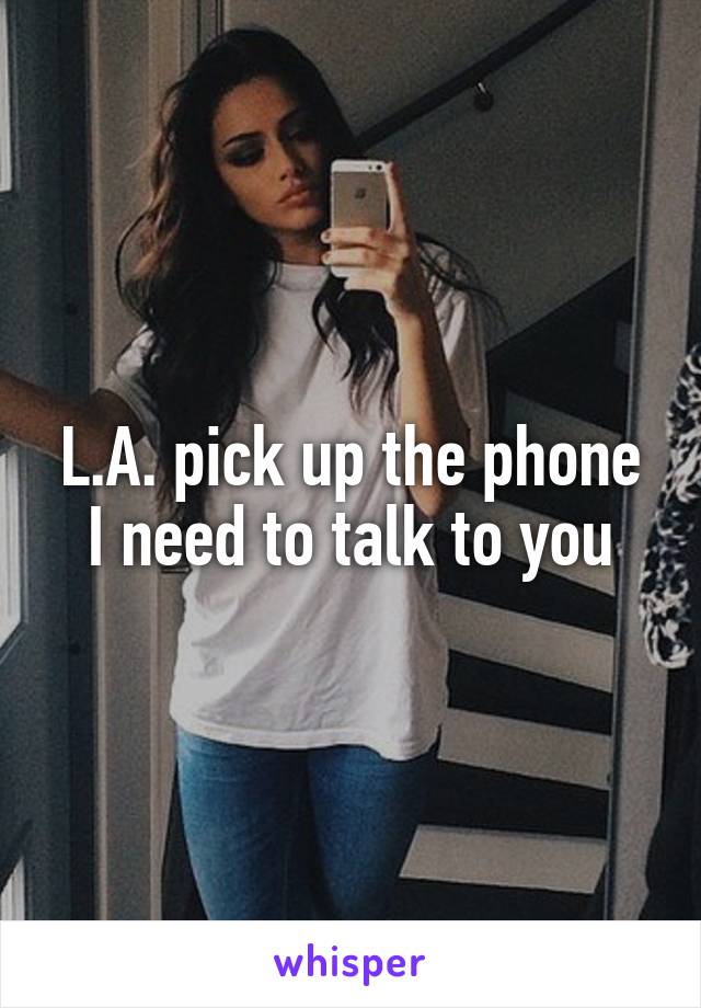 L.A. pick up the phone
I need to talk to you