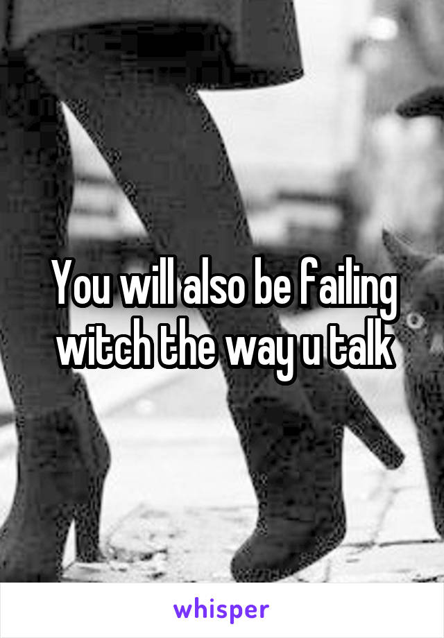 You will also be failing witch the way u talk