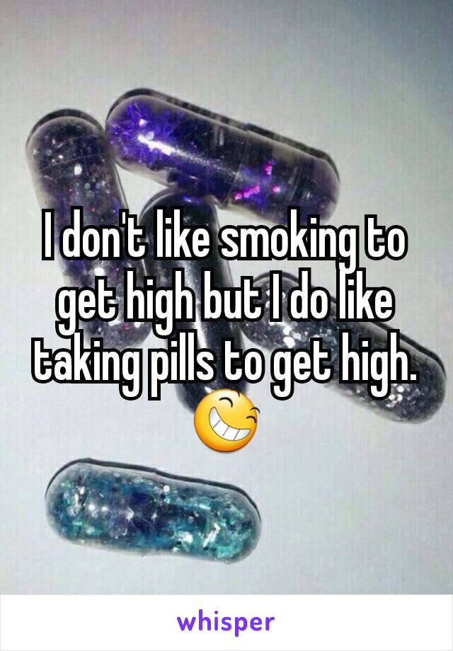 I don't like smoking to get high but I do like taking pills to get high. 😆