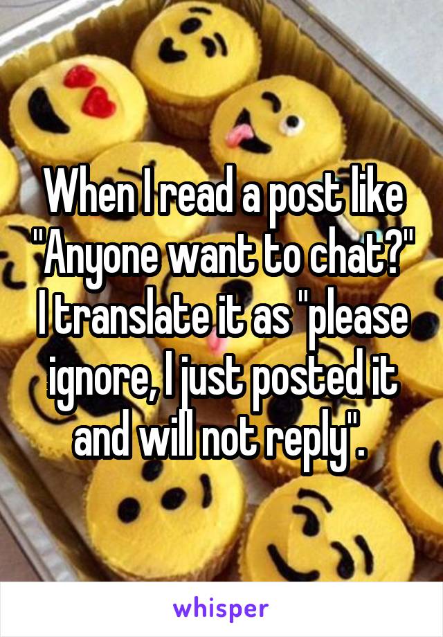 When I read a post like "Anyone want to chat?" I translate it as "please ignore, I just posted it and will not reply". 