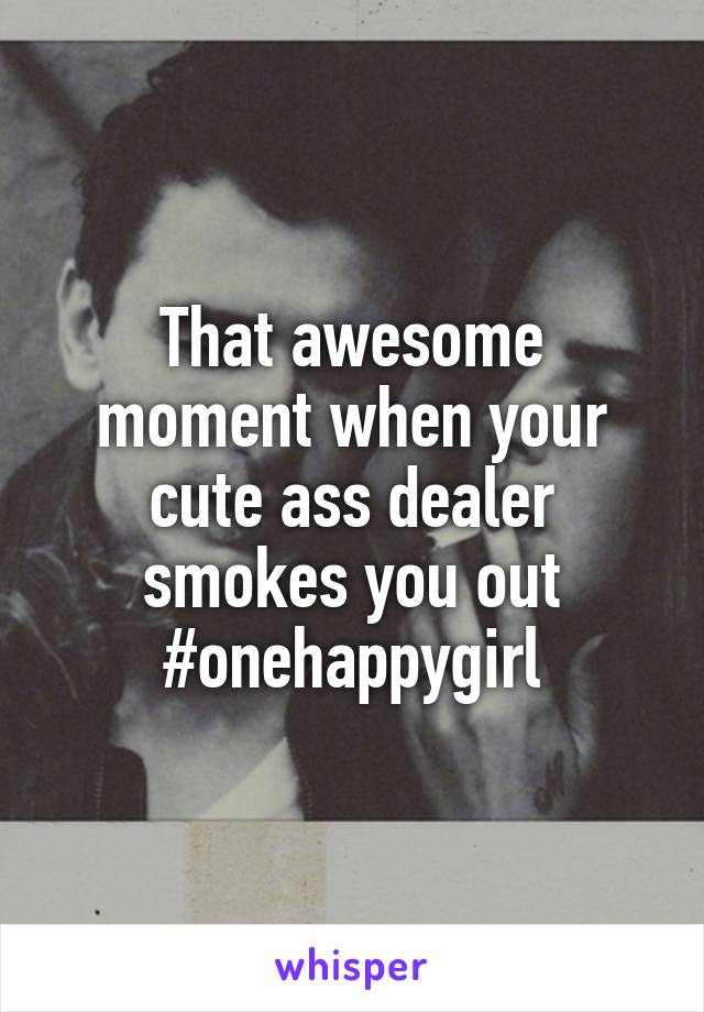 That awesome moment when your cute ass dealer smokes you out
#onehappygirl