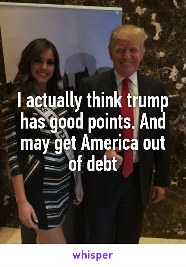 I actually think trump has good points. And may get America out of debt