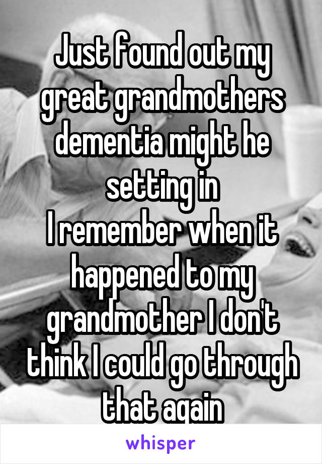 Just found out my great grandmothers dementia might he setting in
I remember when it happened to my grandmother I don't think I could go through that again