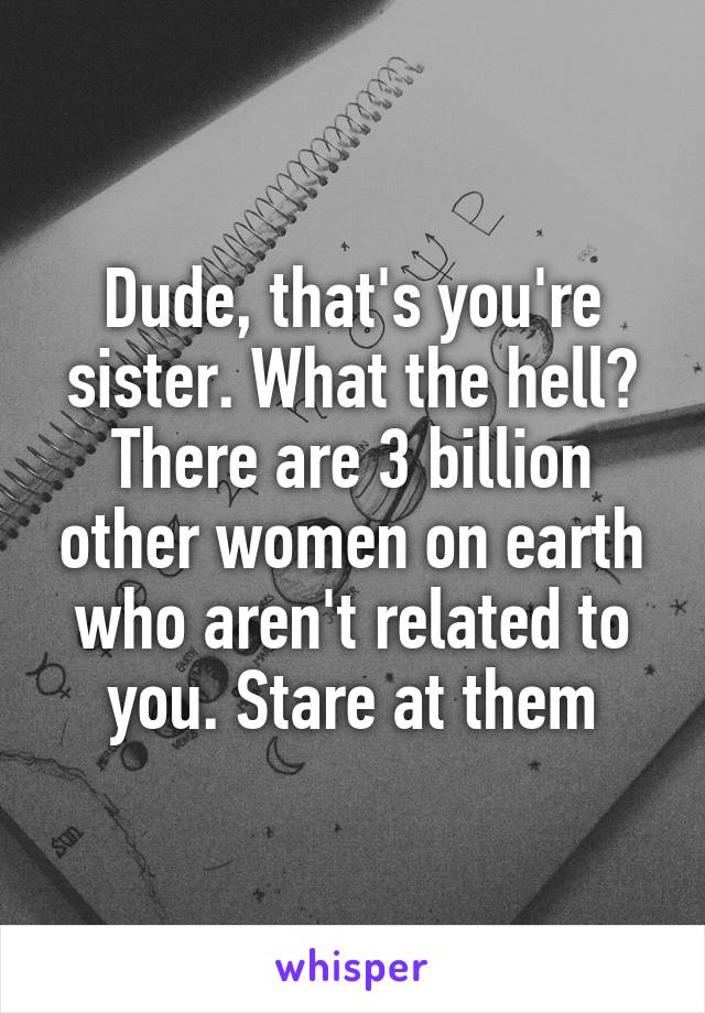 Dude, that's you're sister. What the hell?
There are 3 billion other women on earth who aren't related to you. Stare at them