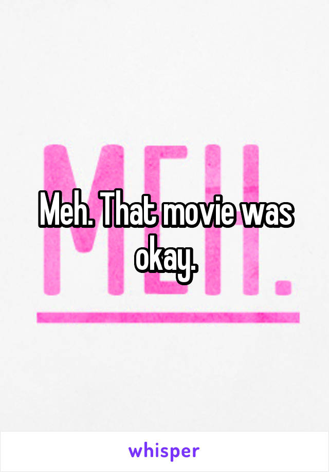 Meh. That movie was okay.