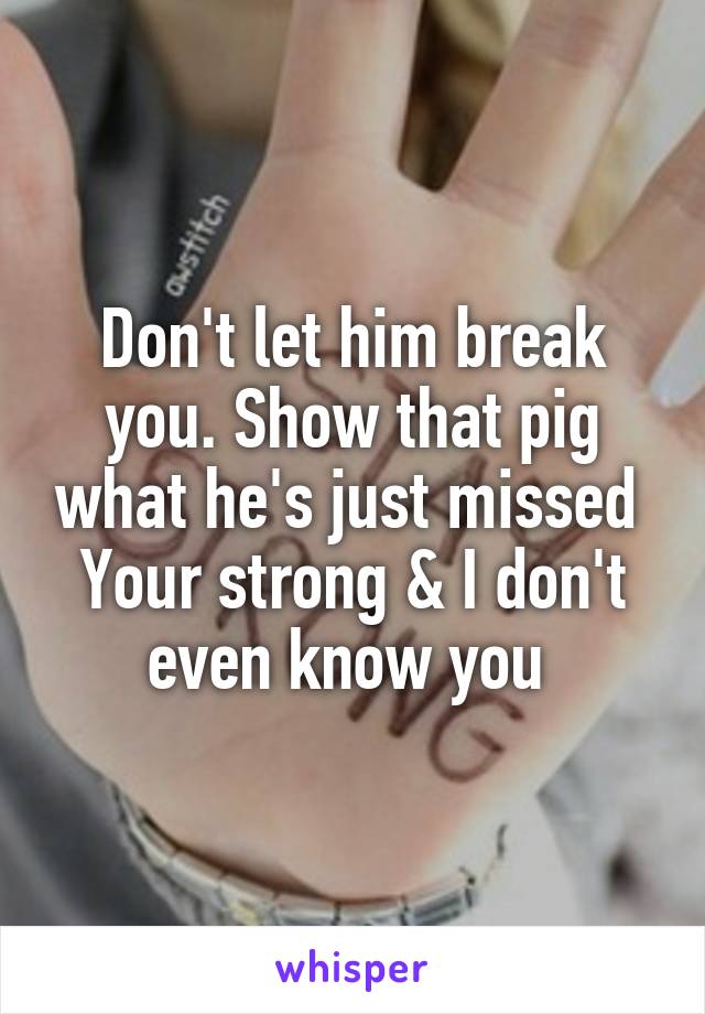 Don't let him break you. Show that pig what he's just missed 
Your strong & I don't even know you 