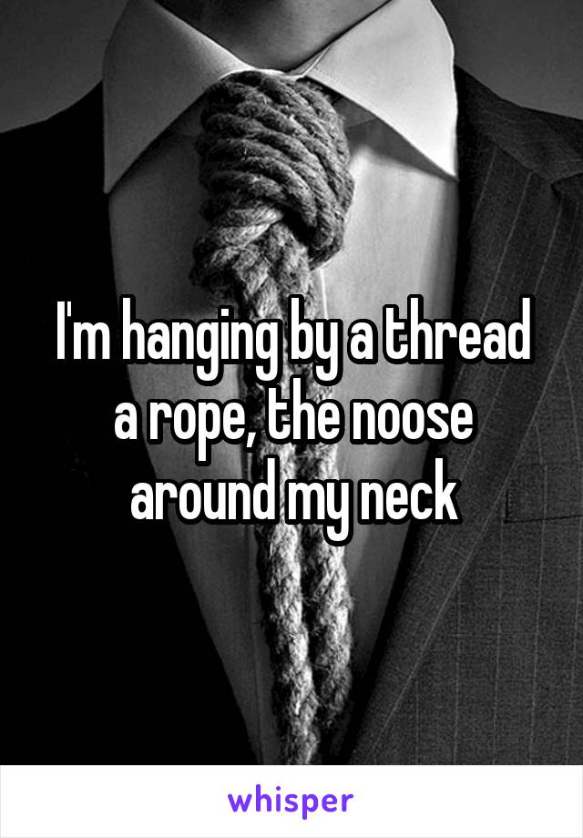 I'm hanging by a thread a rope, the noose around my neck