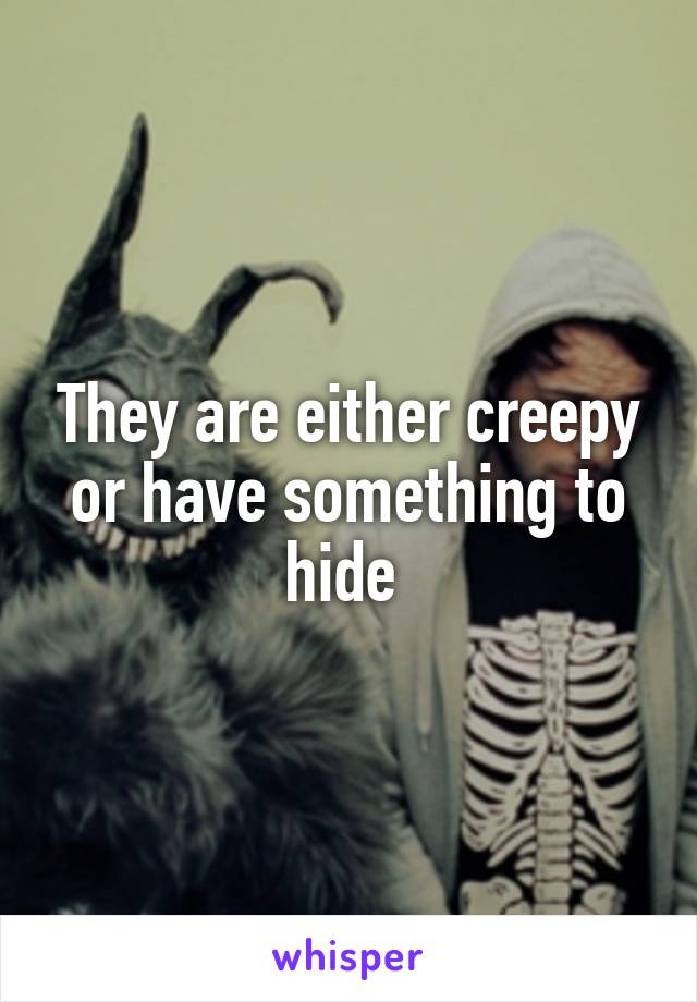 They are either creepy or have something to hide 