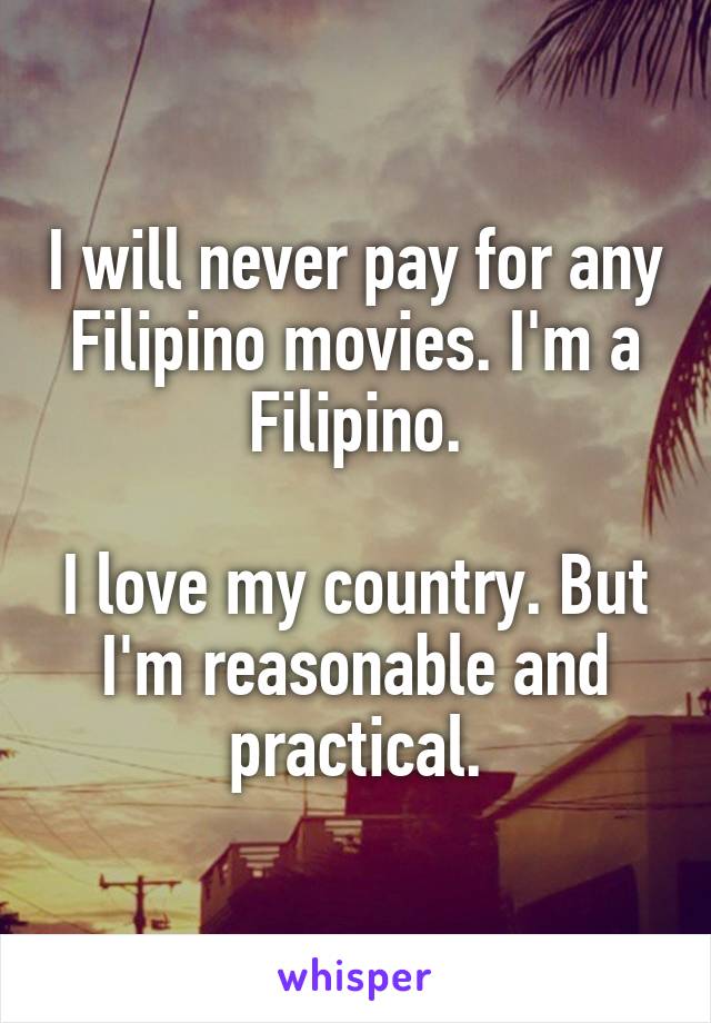 I will never pay for any Filipino movies. I'm a Filipino.

I love my country. But I'm reasonable and practical.