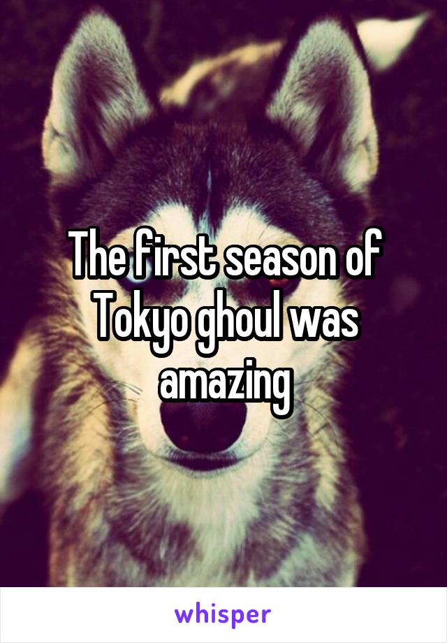 The first season of Tokyo ghoul was amazing