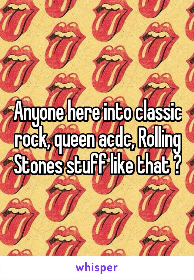 Anyone here into classic rock, queen acdc, Rolling Stones stuff like that ?