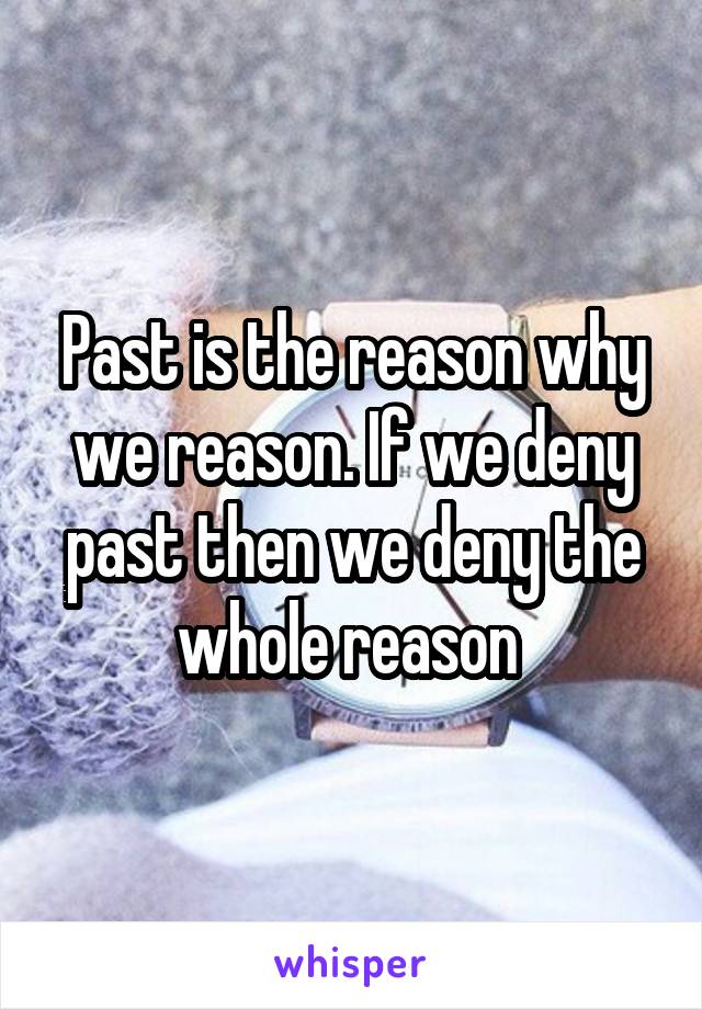 Past is the reason why we reason. If we deny past then we deny the whole reason 