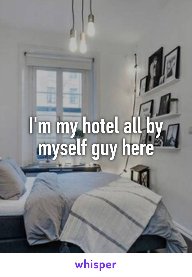 I'm my hotel all by myself guy here