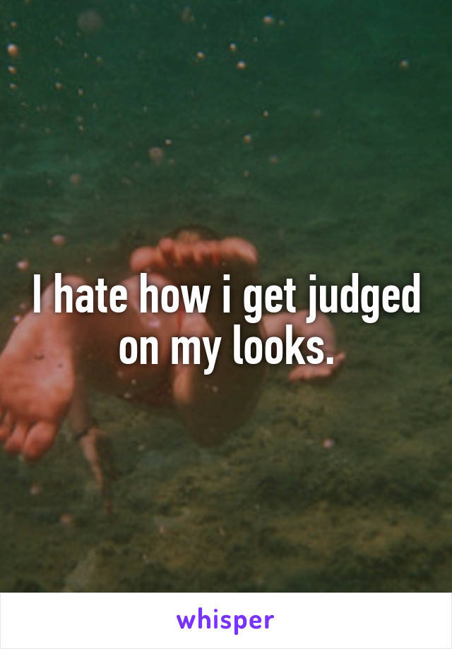 I hate how i get judged on my looks.