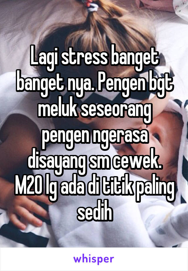 Lagi stress banget banget nya. Pengen bgt meluk seseorang pengen ngerasa disayang sm cewek. M20 lg ada di titik paling sedih