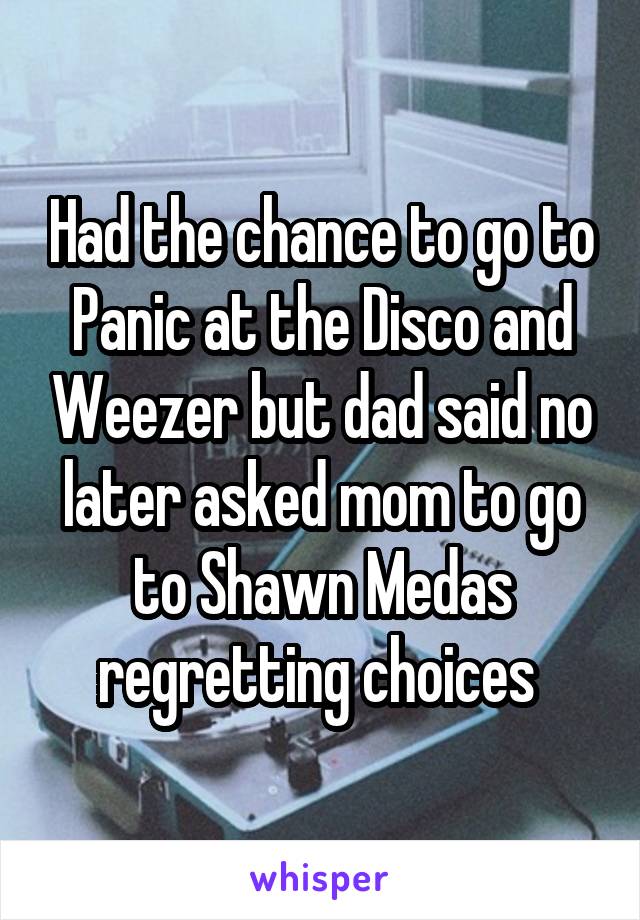 Had the chance to go to Panic at the Disco and Weezer but dad said no later asked mom to go to Shawn Medas regretting choices 